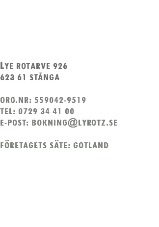 Lyrotz Hem & Trädgård AB LYE ROTARVE 926 623 61 STÅNGA ORG.NR: 559042-9519 TEL: 0729 34 41 00 E-POST: BOKNING@LYROTZ.SE FÖRETAGETS SÄTE: GOTLAND